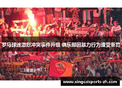 罗马球迷激烈冲突事件升级 俱乐部因暴力行为遭受重罚