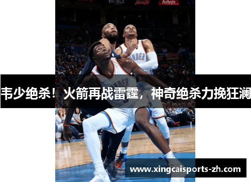 韦少绝杀！火箭再战雷霆，神奇绝杀力挽狂澜