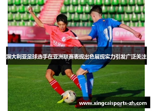 澳大利亚足球选手在亚洲联赛表现出色展现实力引发广泛关注