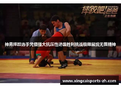 神勇摔跤选手凭借强大抗压性逆袭胜利挑战极限展现无畏精神