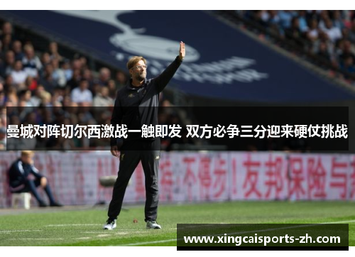 曼城对阵切尔西激战一触即发 双方必争三分迎来硬仗挑战
