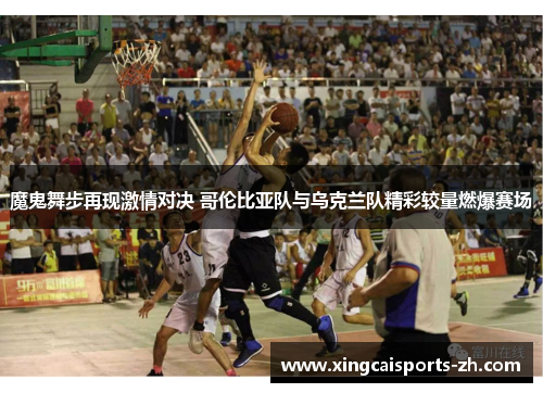 魔鬼舞步再现激情对决 哥伦比亚队与乌克兰队精彩较量燃爆赛场
