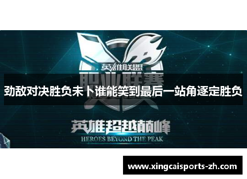 劲敌对决胜负未卜谁能笑到最后一站角逐定胜负