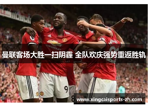曼联客场大胜一扫阴霾 全队欢庆强势重返胜轨