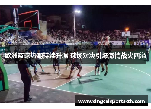 欧洲篮球热潮持续升温 球场对决引爆激情战火四溢