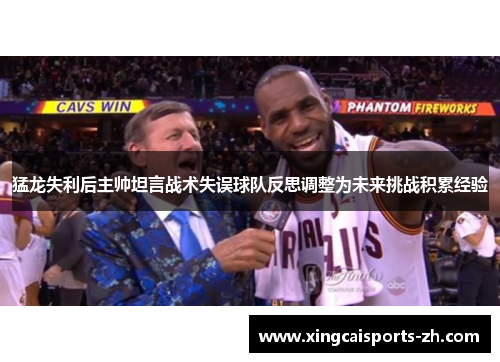 猛龙失利后主帅坦言战术失误球队反思调整为未来挑战积累经验